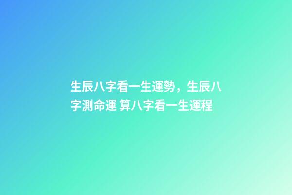 生辰八字看一生運勢，生辰八字測命運 算八字看一生運程